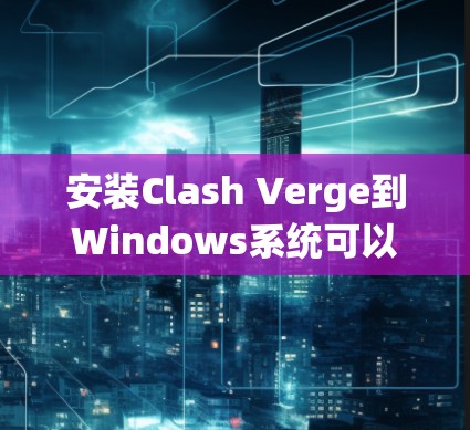 安装Clash Verge到Windows系统可以通过以下步骤进行