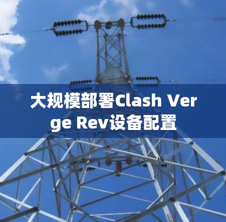 大规模部署Clash Verge Rev设备配置 大规模部署Clash Verge Rev设备配置