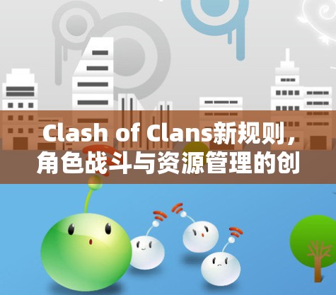 Clash of Clans新规则，角色战斗与资源管理的创新