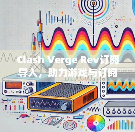 Clash Verge Rev订阅导入，助力游戏与订阅的深度融合