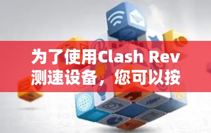 为了使用Clash Rev测速设备,您可以按照以下步骤进行操作 为了使用Clash Rev测速设备,您可以按照以下步骤进行操作