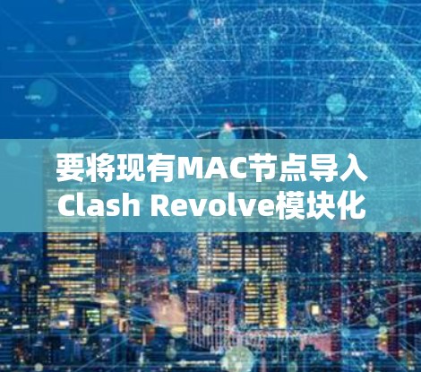 要将现有MAC节点导入Clash Revolve模块化版本，您可以按照以下步骤操作