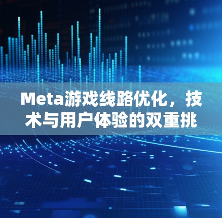 Meta游戏线路优化，技术与用户体验的双重挑战
