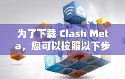 为了下载 Clash Meta，您可以按照以下步骤进行操作