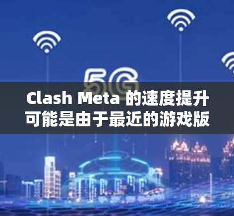Clash Meta 的速度提升可能是由于最近的游戏版本进行了优化和更新。如果你对游戏性能感兴趣，可以检查以下方面