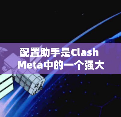 配置助手是Clash Meta中的一个强大功能，帮助用户提高游戏配置效率，自动化任务，甚至处理复杂的任务。以下是一个详细的学习步骤指南