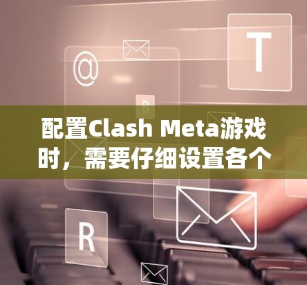 配置Clash Meta游戏时，需要仔细设置各个平台、版本和系统选项以确保游戏在不同环境下稳定运行。以下是详细的配置步骤