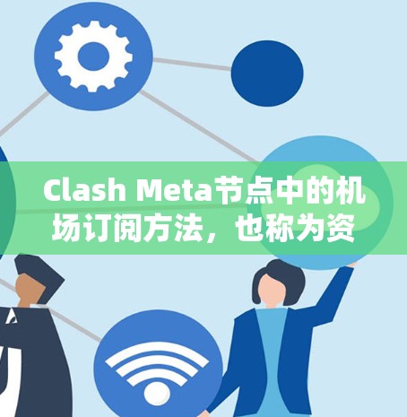 Clash Meta节点中的机场订阅方法，也称为资源订阅，旨在实现节点之间的资源共享和管理。以下是Clash Meta节点支持的机场订阅方法及其实现步骤