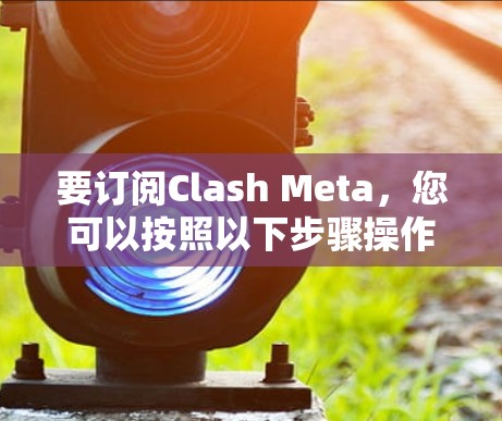 要订阅Clash Meta，您可以按照以下步骤操作
