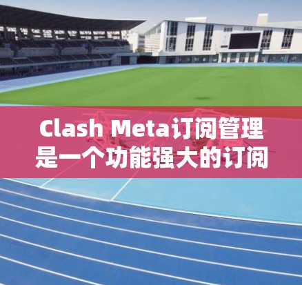 Clash Meta订阅管理是一个功能强大的订阅管理工具，支持用户管理多个订阅，包括新闻订阅、商业订阅、活动订阅等。以下是一个详细的订阅管理解决方案