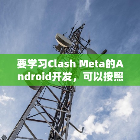 要学习Clash Meta的Android开发，可以按照以下步骤进行