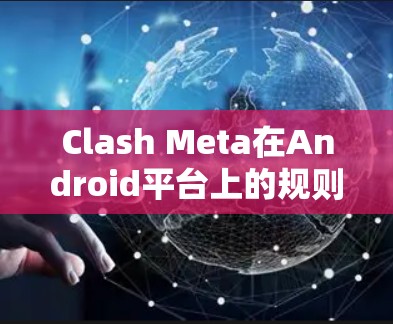 Clash Meta在Android平台上的规则设置主要涉及以下几个方面 Clash Meta在Android平台上的规则设置主要涉及以下几个方面