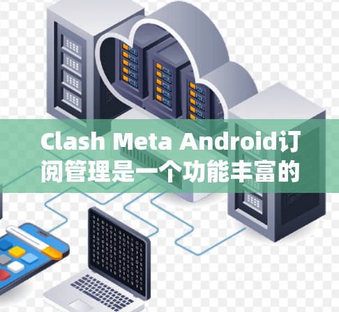 Clash Meta Android订阅管理是一个功能丰富的服务，帮助用户高效管理订阅和会议。以下是一个系统化的步骤指南，帮助您理解和掌握Clash Meta的订阅管理
