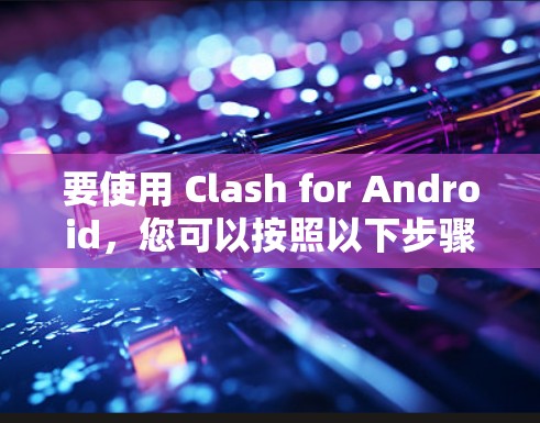 要使用 Clash for Android，您可以按照以下步骤进行