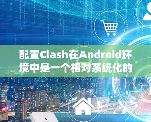 配置Clash在Android环境中是一个相对系统化的过程，需要遵循以下步骤来确保成功