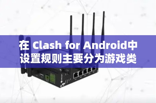 在 Clash for Android中设置规则主要分为游戏类型和规则设置两个主要部分。以下是详细的步骤指南