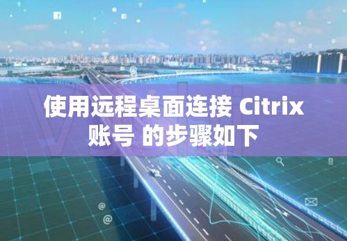 使用远程桌面连接 Citrix账号 的步骤如下