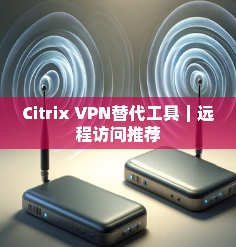 Citrix VPN替代工具｜远程访问推荐