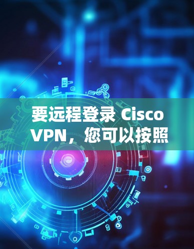 要远程登录 Cisco VPN，您可以按照以下步骤操作