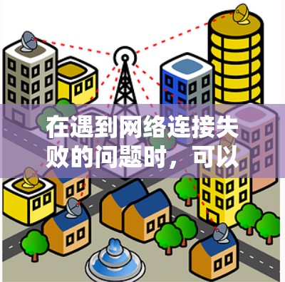在遇到网络连接失败的问题时，可以按照以下步骤进行故障排查