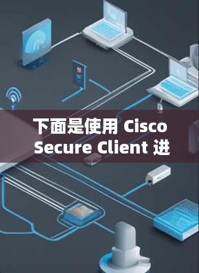 下面是使用 Cisco Secure Client 进行网络安全配置的步骤说明