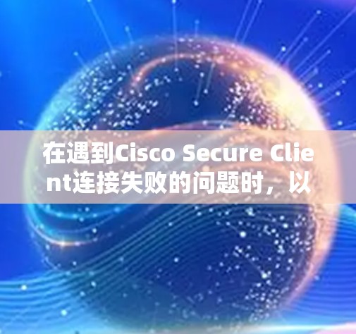 在遇到Cisco Secure Client连接失败的问题时,以下是逐步的故障解决方法 在遇到Cisco Secure Client连接失败的问题时,以下是逐步的故障解决方法