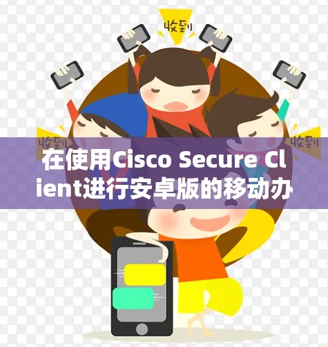 在使用Cisco Secure Client进行安卓版的移动办公连接时，可以按照以下步骤进行操作