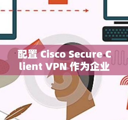 配置 Cisco Secure Client VPN 作为企业用户，可以按照以下步骤进行