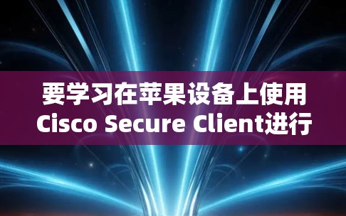 要学习在苹果设备上使用Cisco Secure Client进行网络安全配置，可以按照以下步骤进行