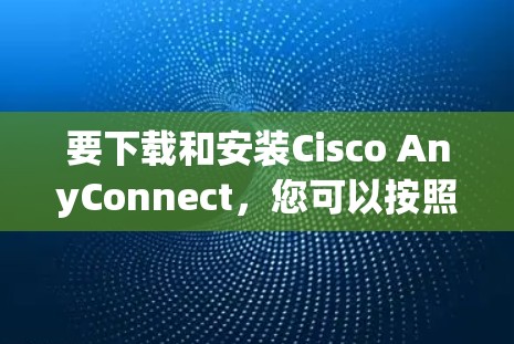 要下载和安装Cisco AnyConnect,您可以按照以下步骤进行 要下载和安装Cisco AnyConnect,您可以按照以下步骤进行