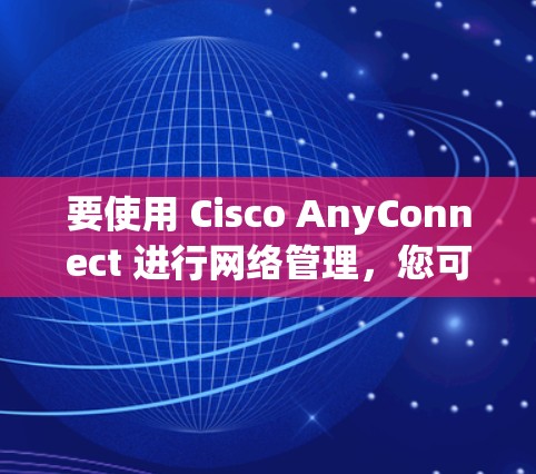 要使用 Cisco AnyConnect 进行网络管理,您可以按照以下步骤进行 要使用 Cisco AnyConnect 进行网络管理,您可以按照以下步骤进行
