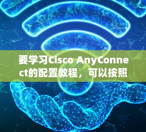 要学习Cisco AnyConnect的配置教程，可以按照以下步骤进行