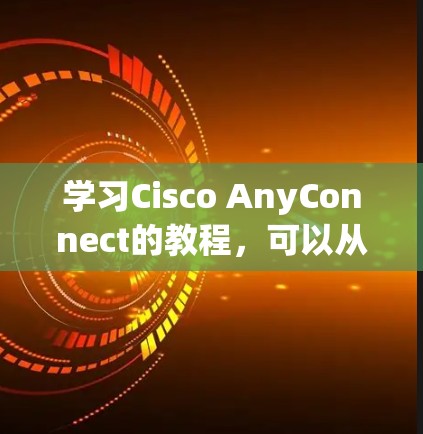 学习Cisco AnyConnect的教程,可以从以下几个步骤进行 学习Cisco AnyConnect的教程,可以从以下几个步骤进行