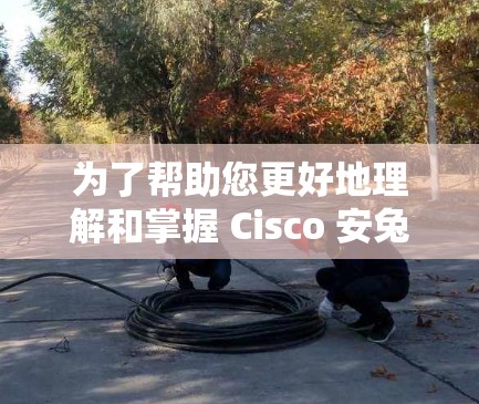 为了帮助您更好地理解和掌握 Cisco 安兔兔的安卓版移动办公教程，以下是一个分步的指南，涵盖教程的主要内容和如何使用这些教程