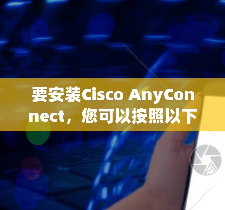 要安装Cisco AnyConnect，您可以按照以下步骤操作