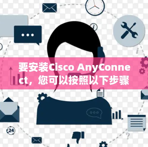 要安装Cisco AnyConnect，您可以按照以下步骤操作