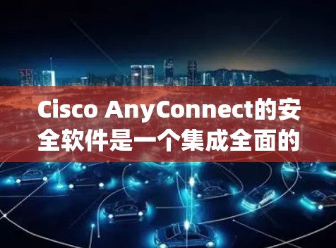 Cisco AnyConnect的安全软件是一个集成全面的网络安全解决方案，涵盖防火墙、入侵检测、身份验证、权限管理等多个方面。以下是对该安全软件的详细分析