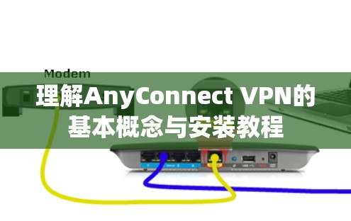 理解AnyConnect VPN的基本概念与安装教程 理解AnyConnect VPN的基本概念与安装教程