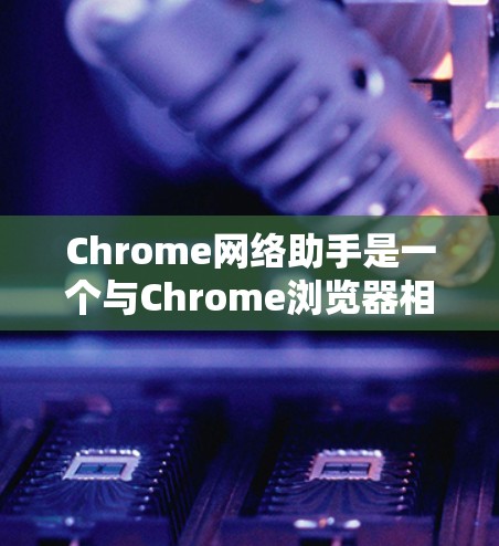 Chrome网络助手是一个与Chrome浏览器相关的工具，用于在Chrome浏览器上进行网络连接和配置。它可以帮助用户在没有连接外部网络时，仍然进行网络操作，比如上传文件、下载内容或监控网络流量