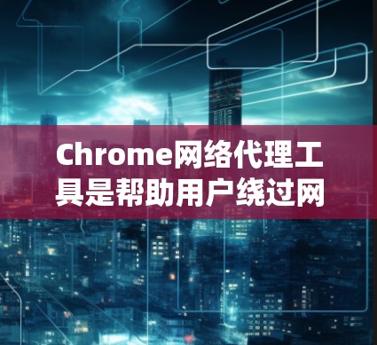 Chrome网络代理工具是帮助用户绕过网络问题的工具，如无法连接到互联网时，提供虚拟连接。以下是一个有条理的总结和指南