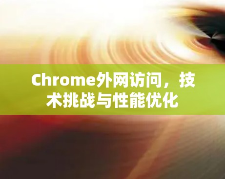 Chrome外网访问,技术挑战与性能优化 Chrome外网访问,技术挑战与性能优化