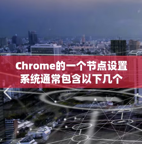 Chrome的一个节点设置系统通常包含以下几个主要节点 Chrome的一个节点设置系统通常包含以下几个主要节点