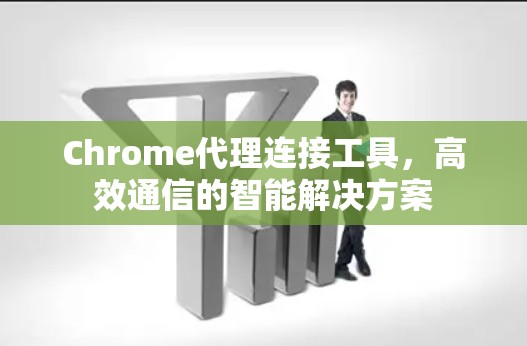 Chrome代理连接工具,高效通信的智能解决方案 Chrome代理连接工具,高效通信的智能解决方案