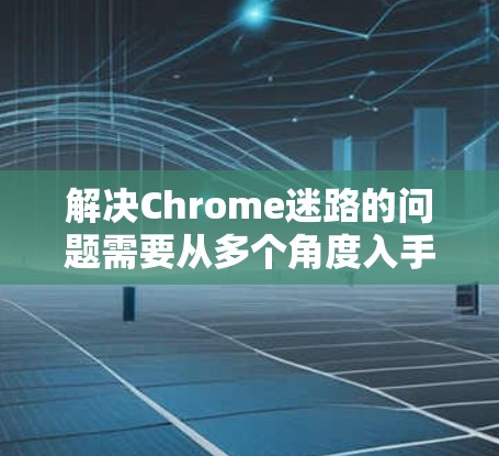解决Chrome迷路的问题需要从多个角度入手,逐步排查和解决。以下是一步步的解决方案 解决Chrome迷路的问题需要从多个角度入手,逐步排查和解决。以下是一步步的解决方案
