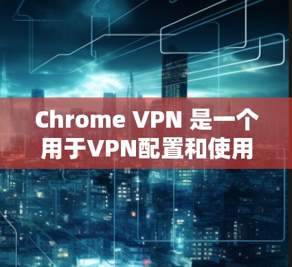 Chrome VPN 是一个用于VPN配置和使用的一个简单工具。它支持通过浏览器直接连接到目标服务器。以下是一个详细的指南，帮助你使用 Chrome VPN