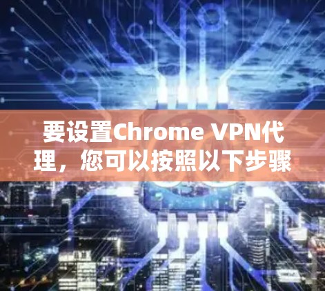 要设置Chrome VPN代理，您可以按照以下步骤进行