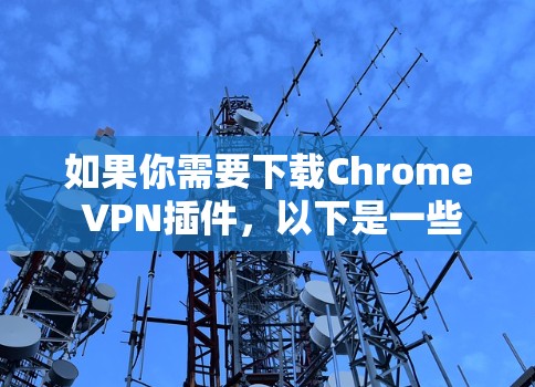 如果你需要下载Chrome VPN插件，以下是一些步骤和建议