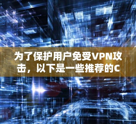 为了保护用户免受VPN攻击，以下是一些推荐的Chrome VPN 插件，每个插件都有其独特的功能和适用场景，根据用户的需求进行推荐