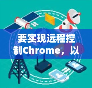 要实现远程控制Chrome,以下是一个清晰的步骤指南 要实现远程控制Chrome,以下是一个清晰的步骤指南