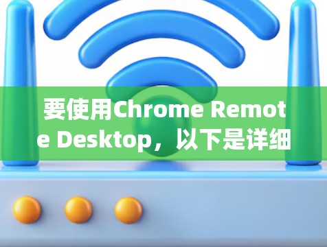 要使用Chrome Remote Desktop,以下是详细的步骤 要使用Chrome Remote Desktop,以下是详细的步骤
